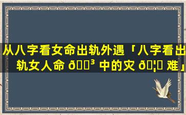 从八字看女命出轨外遇「八字看出轨女人命 🐳 中的灾 🦅 难」